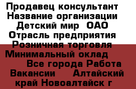 Продавец-консультант › Название организации ­ Детский мир, ОАО › Отрасль предприятия ­ Розничная торговля › Минимальный оклад ­ 25 000 - Все города Работа » Вакансии   . Алтайский край,Новоалтайск г.